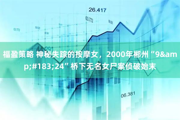 福盈策略 神秘失踪的按摩女，2000年郴州“9·24”桥下无名女尸案侦破始末