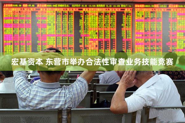 宏基资本 东营市举办合法性审查业务技能竞赛
