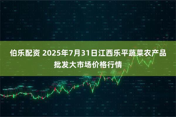 伯乐配资 2025年7月31日江西乐平蔬菜农产品批发大市场价格行情