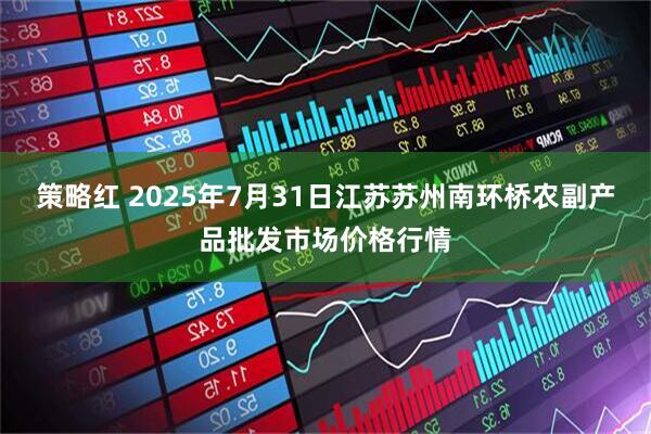 策略红 2025年7月31日江苏苏州南环桥农副产品批发市场价格行情