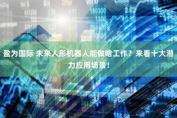 盈为国际 未来人形机器人能做啥工作？来看十大潜力应用场景！