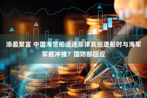 添盈聚富 中国海警船追逐菲律宾巡逻船时与海军军舰冲撞？国防部回应