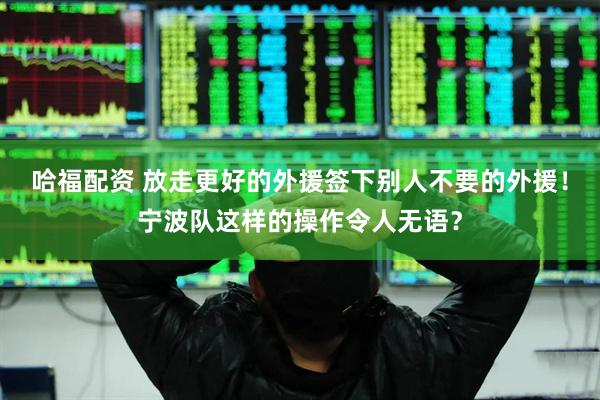 哈福配资 放走更好的外援签下别人不要的外援！宁波队这样的操作令人无语？