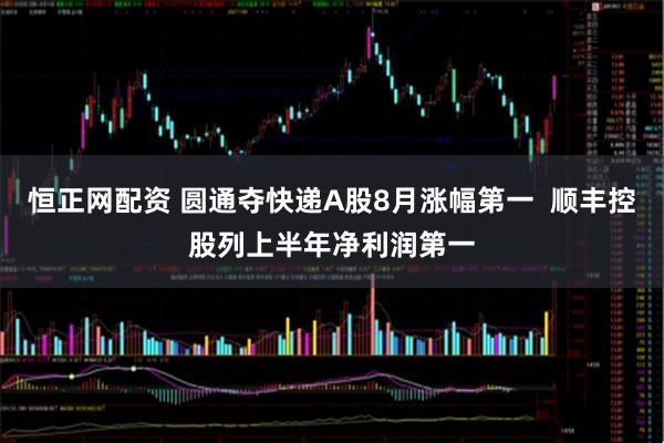 恒正网配资 圆通夺快递A股8月涨幅第一  顺丰控股列上半年净利润第一