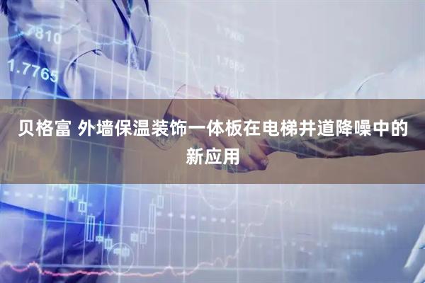 贝格富 外墙保温装饰一体板在电梯井道降噪中的新应用
