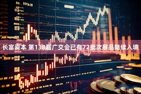 长富资本 第138届广交会已有72批次展品陆续入境