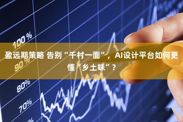 盈远期策略 告别“千村一面”，AI设计平台如何更懂“乡土味”？