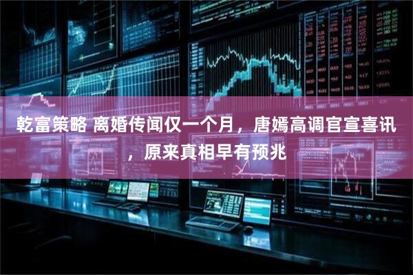 乾富策略 离婚传闻仅一个月，唐嫣高调官宣喜讯，原来真相早有预兆