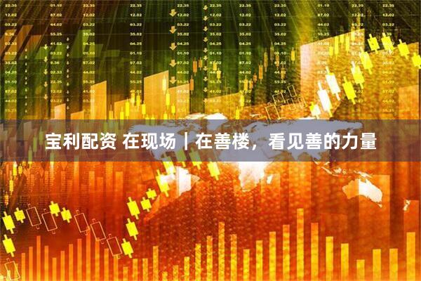 宝利配资 在现场｜在善楼，看见善的力量