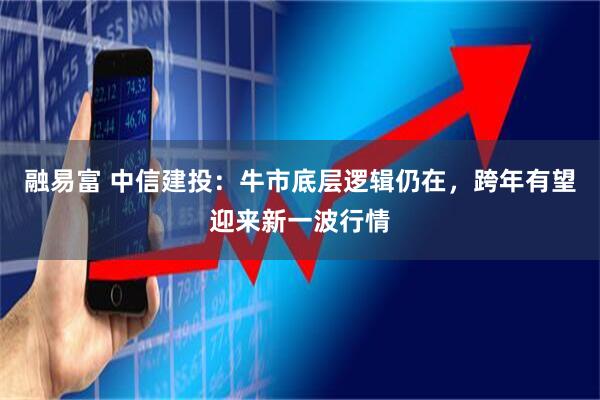 融易富 中信建投：牛市底层逻辑仍在，跨年有望迎来新一波行情