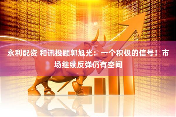 永利配资 和讯投顾郭旭光：一个积极的信号！市场继续反弹仍有空间