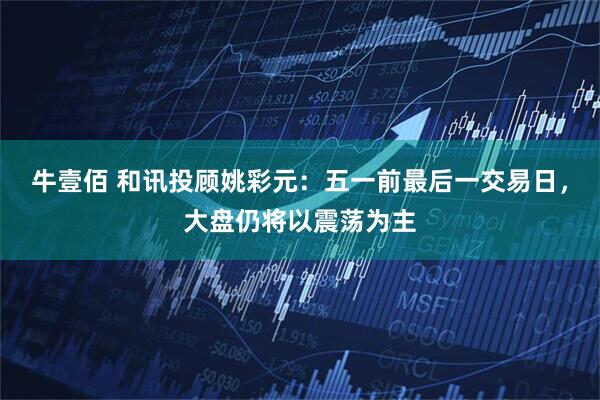 牛壹佰 和讯投顾姚彩元：五一前最后一交易日，大盘仍将以震荡为主