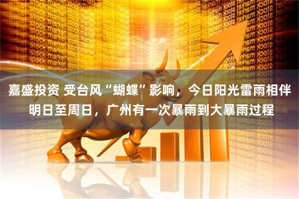 嘉盛投资 受台风“蝴蝶”影响，今日阳光雷雨相伴 明日至周日，广州有一次暴雨到大暴雨过程