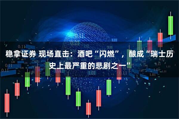 稳拿证券 现场直击：酒吧“闪燃”，酿成“瑞士历史上最严重的悲剧之一”