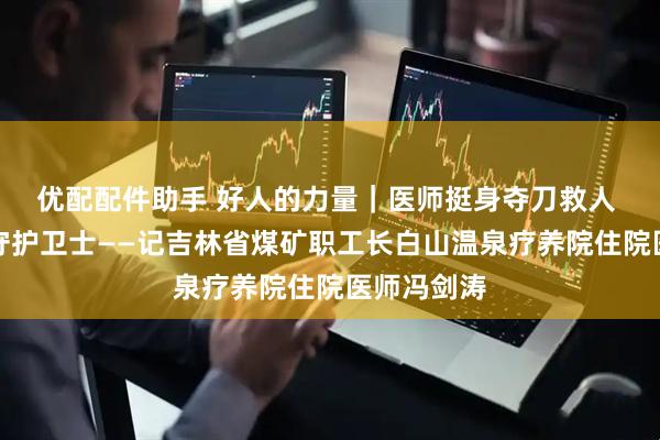 优配配件助手 好人的力量｜医师挺身夺刀救人 病房里的守护卫士——记吉林省煤矿职工长白山温泉疗养院住院医师冯剑涛