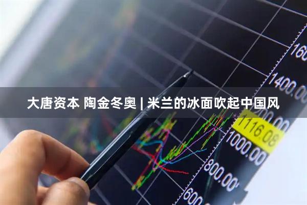 大唐资本 陶金冬奥 | 米兰的冰面吹起中国风