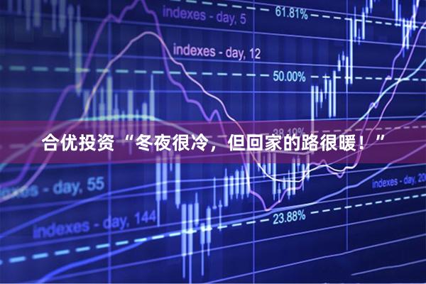 合优投资 “冬夜很冷，但回家的路很暖！”
