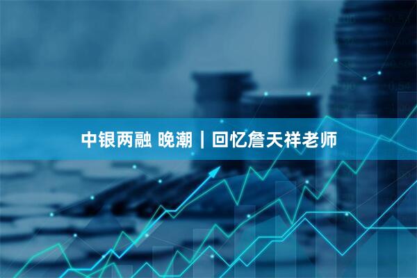 中银两融 晚潮｜回忆詹天祥老师