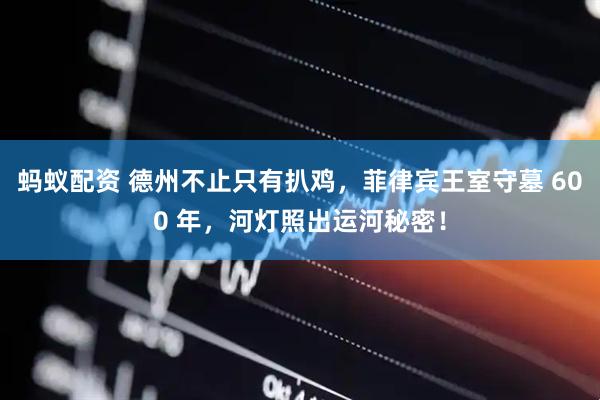 蚂蚁配资 德州不止只有扒鸡，菲律宾王室守墓 600 年，河灯照出运河秘密！