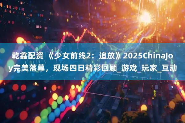 乾鑫配资 《少女前线2：追放》2025ChinaJoy完美落幕，现场四日精彩回顾_游戏_玩家_互动