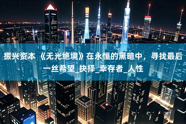 振兴资本 《无光绝境》在永恒的黑暗中，寻找最后一丝希望_抉择_幸存者_人性